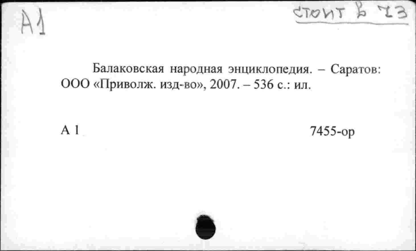 ﻿
м
Балаковская народная энциклопедия. - Саратов: ООО «Приволж. изд-во», 2007. - 536 с.: ил.
А 1
7455-ор